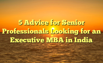 5 Advice for Senior Professionals Looking for an Executive MBA in India