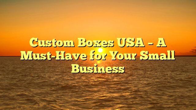 Custom Boxes USA – A Must-Have for Your Small Business
