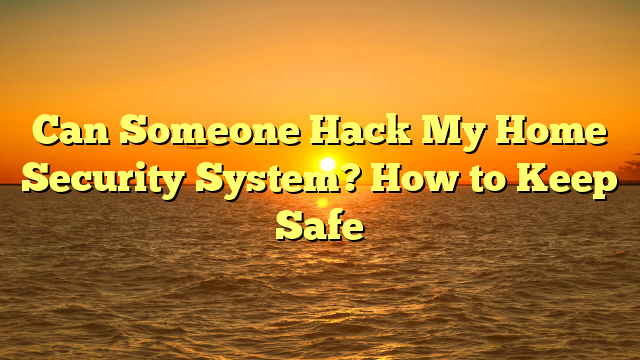 Can Someone Hack My Home Security System? How to Keep Safe