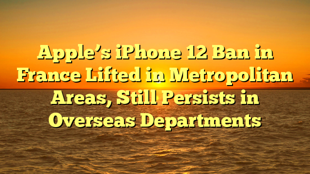 Apple’s iPhone 12 Ban in France Lifted in Metropolitan Areas, Still Persists in Overseas Departments