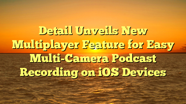 Detail Unveils New Multiplayer Feature for Easy Multi-Camera Podcast Recording on iOS Devices