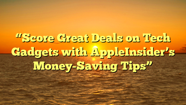“Score Great Deals on Tech Gadgets with AppleInsider’s Money-Saving Tips”