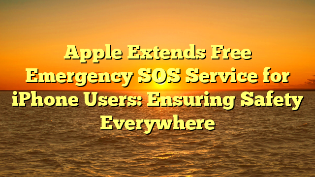 Apple Extends Free Emergency SOS Service for iPhone Users: Ensuring Safety Everywhere