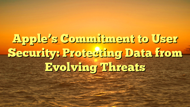Apple’s Commitment to User Security: Protecting Data from Evolving Threats