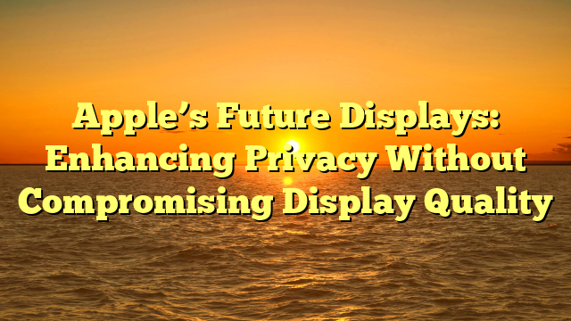 Apple’s Future Displays: Enhancing Privacy Without Compromising Display Quality