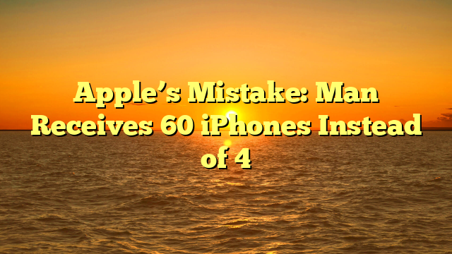 Apple’s Mistake: Man Receives 60 iPhones Instead of 4
