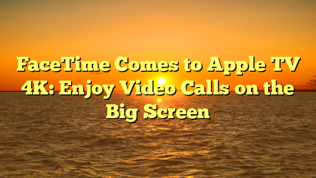 FaceTime Comes to Apple TV 4K: Enjoy Video Calls on the Big Screen