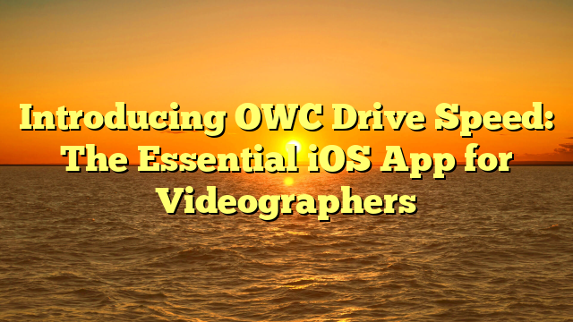 Introducing OWC Drive Speed: The Essential iOS App for Videographers