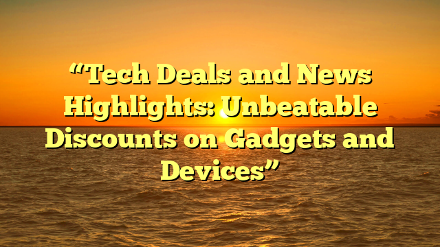 “Tech Deals and News Highlights: Unbeatable Discounts on Gadgets and Devices”
