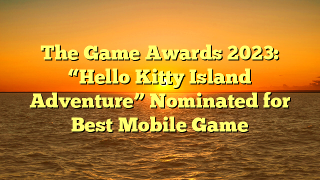 The Game Awards 2023: “Hello Kitty Island Adventure” Nominated for Best Mobile Game
