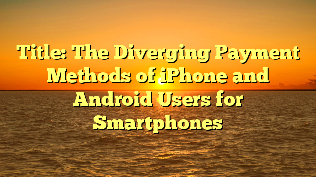 Title: The Diverging Payment Methods of iPhone and Android Users for Smartphones